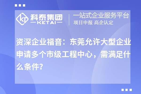資深企業福音：東莞允許大型企業申請多個市級工程中心，需滿足什么條件？