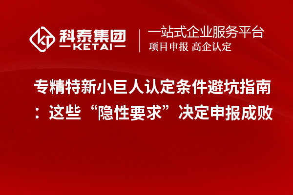 專精特新小巨人認定條件避坑指南：這些“隱性要求”決定申報成敗