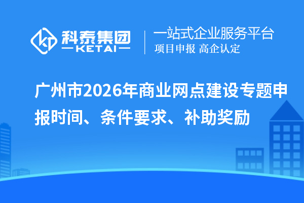 廣州市2026年商業網點建設專題申報時間、條件要求、補助獎勵