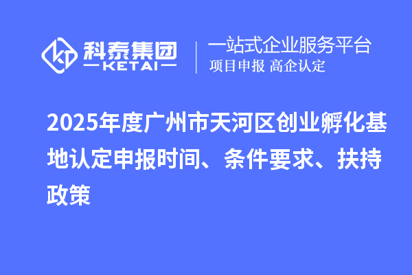 2025年度廣州市天河區創業孵化基地認定申報時間、條件要求、扶持政策