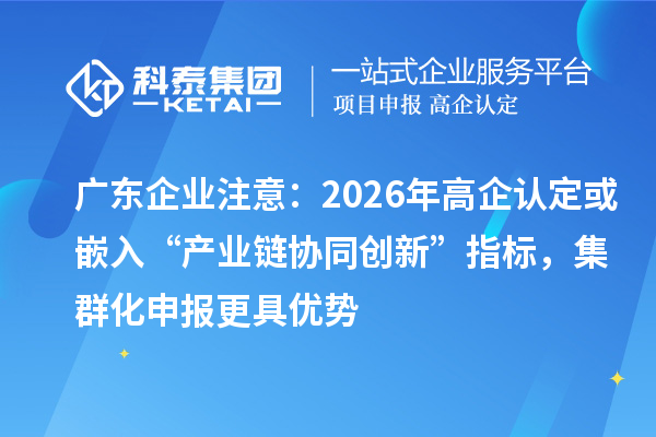 廣東企業(yè)注意：2026年高企認(rèn)定或嵌入“產(chǎn)業(yè)鏈協(xié)同創(chuàng)新”指標(biāo)，集群化申報(bào)更具優(yōu)勢(shì)