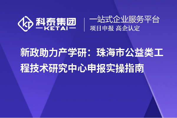 新政助力產學研：珠海市公益類工程技術研究中心申報實操指南