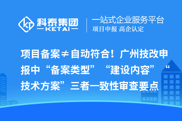 項目備案≠自動符合！廣州技改申報中“備案類型”“建設內容”“技術方案”三者一致性審查要點