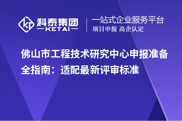 佛山市工程技術研究中心申報準備全指南：適配最新評審標準