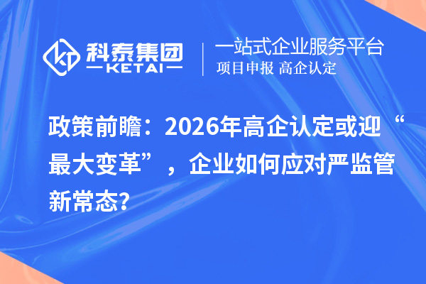 政策前瞻：2026年高企認定或迎“最大變革”，企業(yè)如何應(yīng)對嚴(yán)監(jiān)管新常態(tài)？