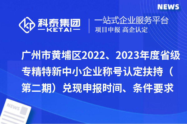 廣州市黃埔區2022、2023年度省級專精特新中小企業稱號認定扶持（第二期）兌現申報時間、條件要求、資助獎勵