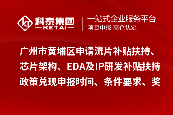 廣州市黃埔區申請流片補貼扶持、芯片架構、EDA及IP研發補貼扶持政策兌現申報時間、條件要求、獎勵標準