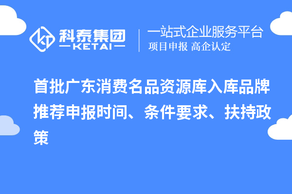 首批廣東消費(fèi)名品資源庫入庫品牌推薦申報時間、條件要求、扶持政策