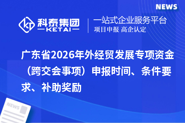 廣東省2026年外經(jīng)貿(mào)發(fā)展專項資金（跨交會事項）申報時間、條件要求、補(bǔ)助獎勵