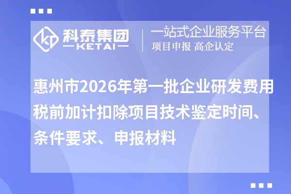 惠州市2026年第一批企業研發費用稅前加計扣除項目技術鑒定時間、條件要求、申報材料