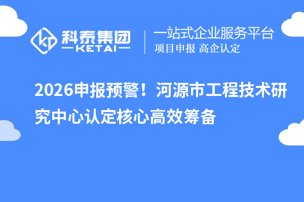 2026申報預警！河源市工程技術研究中心認定核心高效籌備