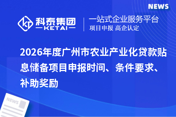 2026年度廣州市農業產業化貸款貼息儲備項目申報時間、條件要求、補助獎勵