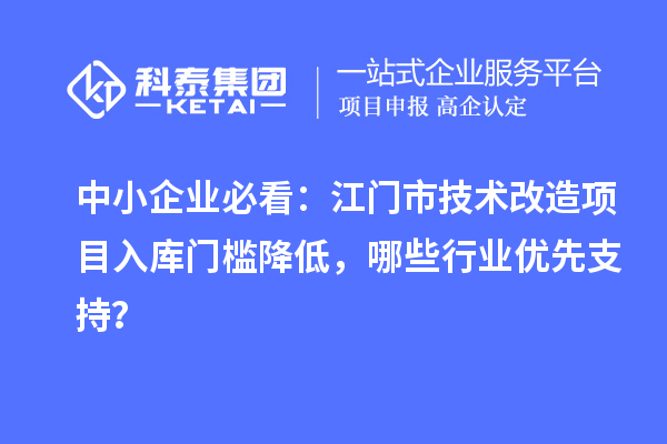 中小企業(yè)必看：江門市技術(shù)改造項(xiàng)目入庫門檻降低，哪些行業(yè)優(yōu)先支持？