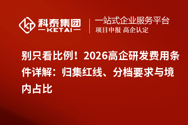 別只看比例！2026高企研發(fā)費用條件詳解：歸集紅線、分檔要求與境內(nèi)占比