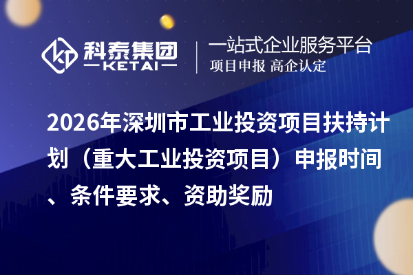 2026年深圳市工業(yè)投資項(xiàng)目扶持計(jì)劃（重大工業(yè)投資項(xiàng)目）申報(bào)時(shí)間、條件要求、資助獎(jiǎng)勵(lì)
