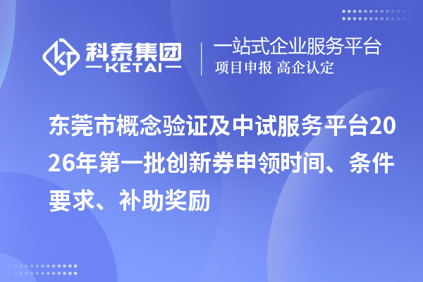 東莞市概念驗證及中試服務平臺2026年第一批創新券申領時間、條件要求、補助獎勵