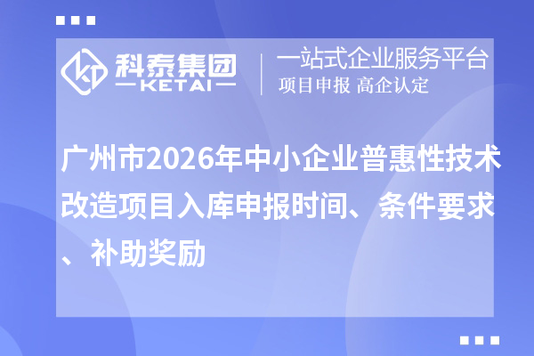 廣州市2026年中小企業普惠性技術改造項目入庫申報時間、條件要求、補助獎勵
