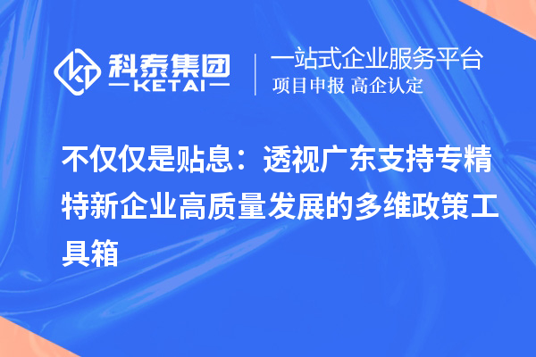 不僅僅是貼息：透視廣東支持專精特新企業(yè)高質量發(fā)展的多維政策工具箱