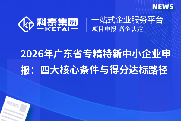 2026年廣東省專精特新中小企業(yè)申報：四大核心條件與得分達標路徑