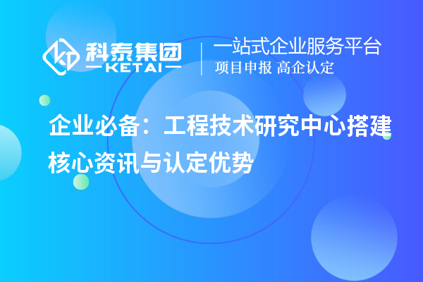 企業(yè)必備：工程技術(shù)研究中心搭建核心資訊與認(rèn)定優(yōu)勢(shì)
