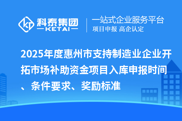 2025年度惠州市支持制造業(yè)企業(yè)開拓市場(chǎng)補(bǔ)助資金項(xiàng)目入庫(kù)申報(bào)時(shí)間、條件要求、獎(jiǎng)勵(lì)標(biāo)準(zhǔn)