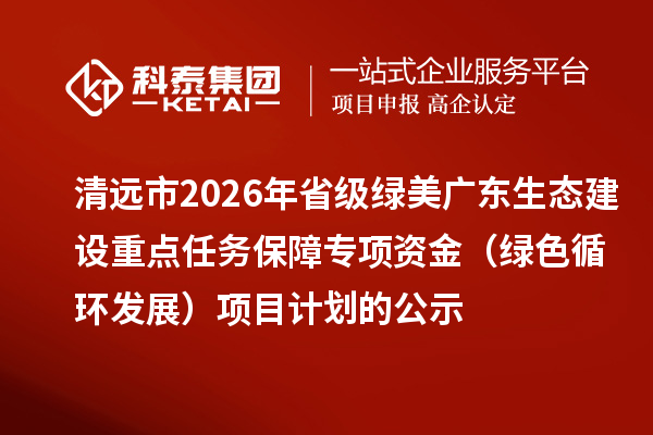 清遠市2026年省級綠美廣東生態(tài)建設重點任務保障專項資金（綠色循環(huán)發(fā)展）項目計劃的公示