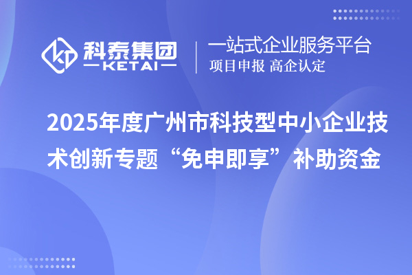 2025年度廣州市科技型中小企業(yè)技術(shù)創(chuàng)新專題“免申即享”補(bǔ)助資金