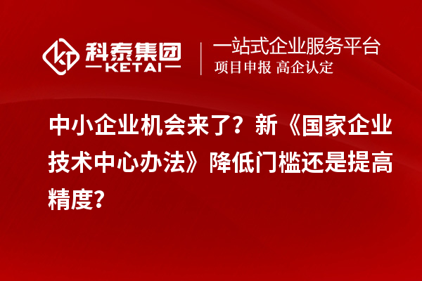 中小企業(yè)機(jī)會(huì)來了？新《國(guó)家企業(yè)技術(shù)中心辦法》降低門檻還是提高精度？
