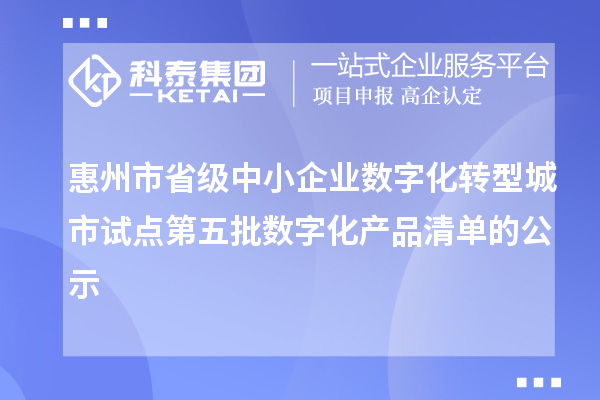 惠州市省級中小企業數字化轉型城市試點第五批數字化產品清單的公示