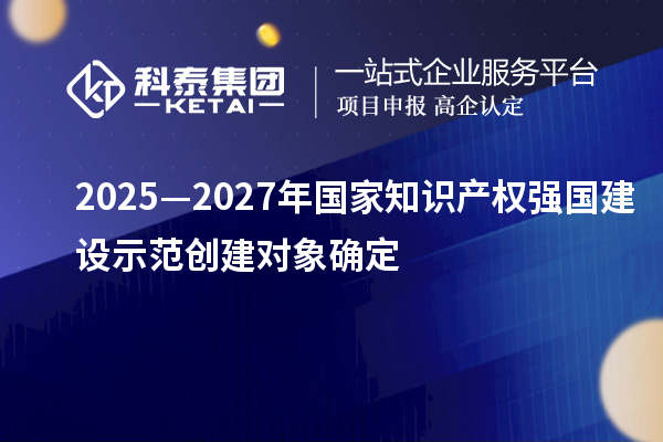 2025—2027年國家知識產權強國建設示范創建對象確定