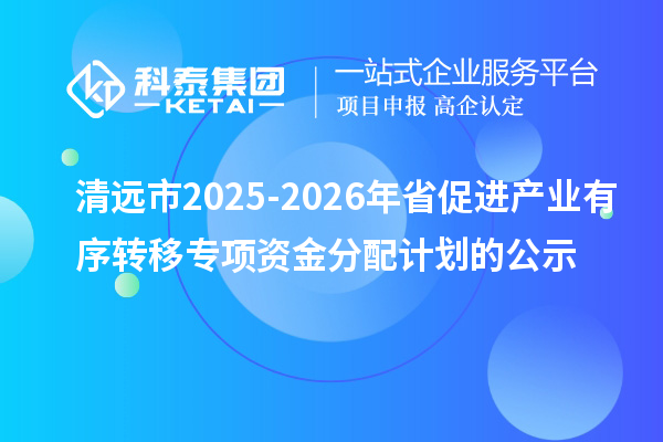 清遠市2025-2026年省促進產業有序轉移專項資金分配計劃的公示