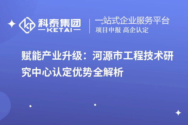 賦能產業升級：河源市工程技術研究中心認定優勢全解析