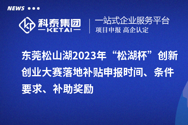 東莞松山湖2023年“松湖杯”創新創業大賽落地補貼申報時間、條件要求、補助獎勵