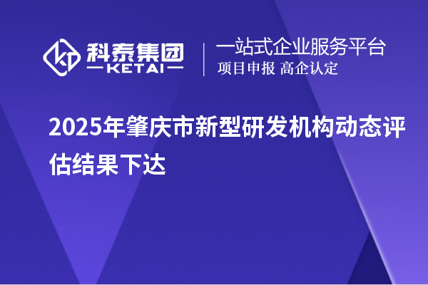 2025年肇慶市新型研發(fā)機(jī)構(gòu)動(dòng)態(tài)評(píng)估結(jié)果下達(dá)
