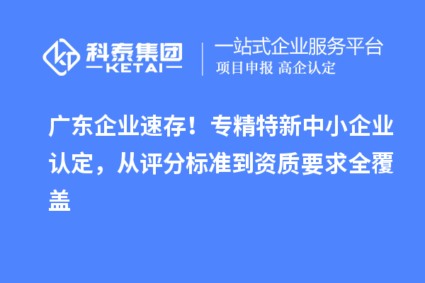 廣東企業速存！專精特新中小企業認定，從評分標準到資質要求全覆蓋