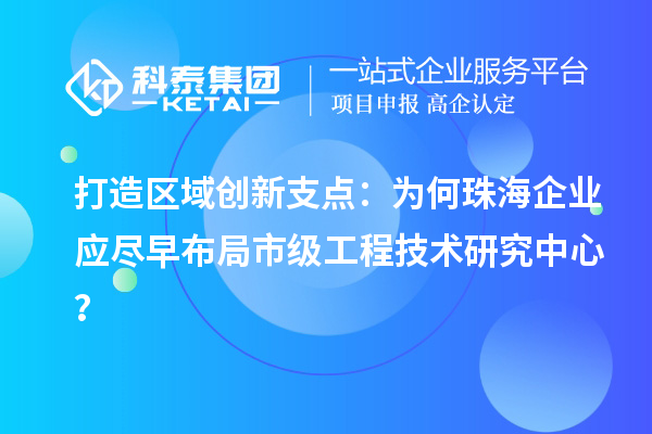 打造區域創新支點：為何珠海企業應盡早布局市級工程技術研究中心？