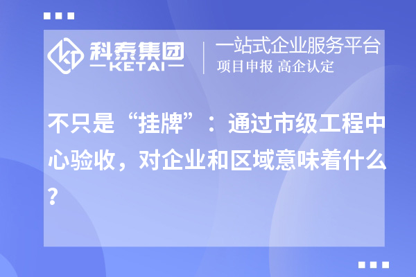 不只是“掛牌”：通過市級工程中心驗收，對企業和區域意味著什么？
