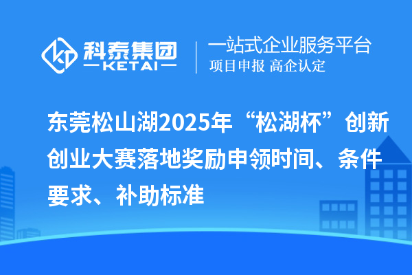 東莞松山湖2025年“松湖杯”創新創業大賽落地獎勵申領時間、條件要求、補助標準