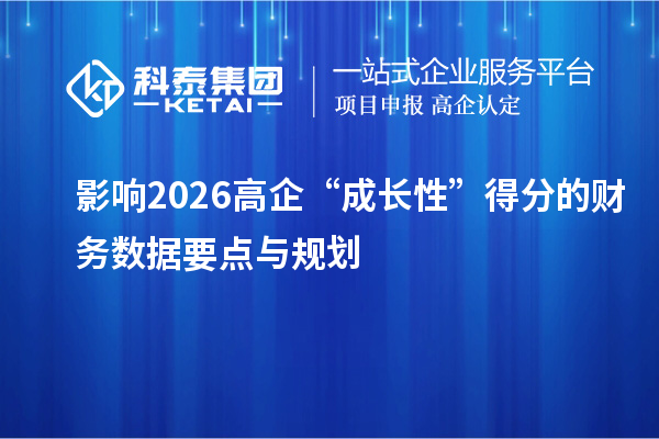影響2026高企“成長性”得分的財(cái)務(wù)數(shù)據(jù)要點(diǎn)與規(guī)劃