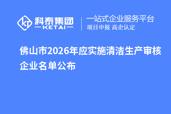 佛山市2026年應實施清潔生產審核企業名單公布