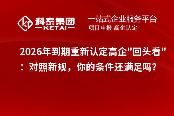 2026 年到期重新認(rèn)定高企"回頭看"：對照新規(guī)，你的條件還滿足嗎？