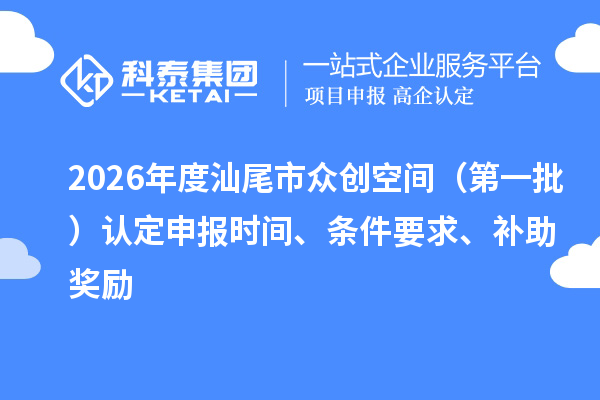 2026年度汕尾市眾創(chuàng)空間（第一批）認(rèn)定申報(bào)時(shí)間、條件要求、補(bǔ)助獎(jiǎng)勵(lì)