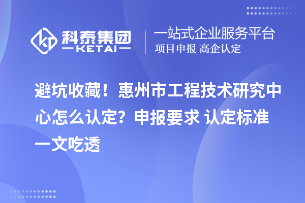 避坑收藏！惠州市工程技術研究中心怎么認定？申報要求+認定標準一文吃透