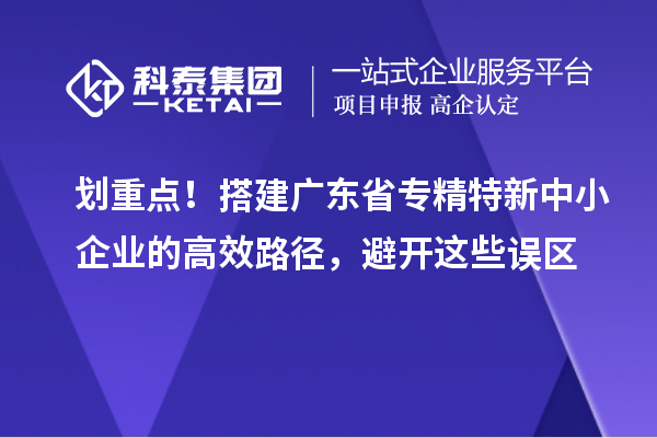 劃重點！搭建廣東省專精特新中小企業的高效路徑，避開這些誤區