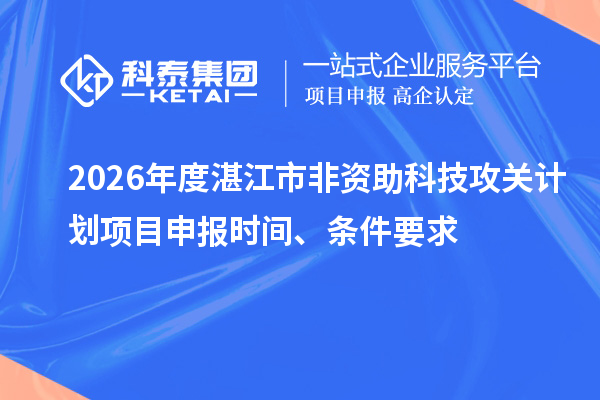 2026年度湛江市非資助科技攻關計劃項目申報時間、條件要求