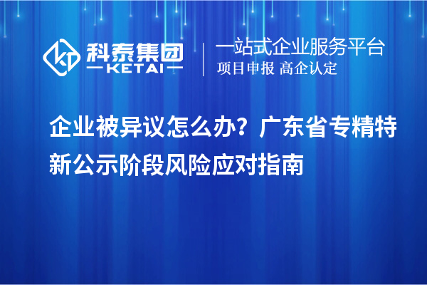 企業被異議怎么辦？廣東省專精特新公示階段風險應對指南