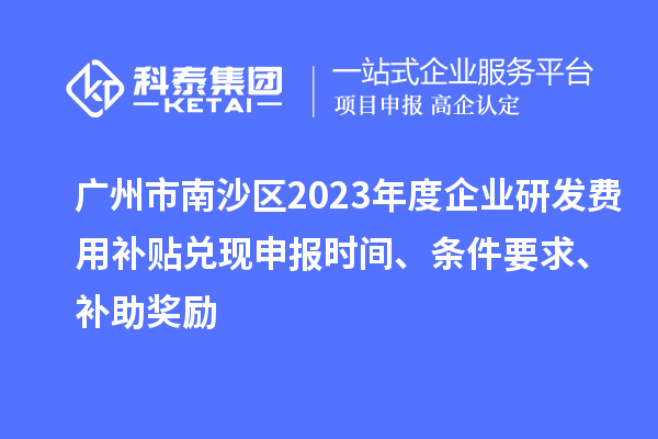 廣州市南沙區(qū)2023年度企業(yè)研發(fā)費(fèi)用補(bǔ)貼兌現(xiàn)申報(bào)時(shí)間、條件要求、補(bǔ)助獎(jiǎng)勵(lì)