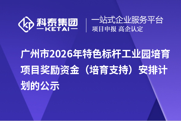 廣州市2026年特色標(biāo)桿工業(yè)園培育項(xiàng)目獎(jiǎng)勵(lì)資金（培育支持）安排計(jì)劃的公示
