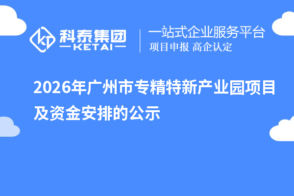 2026年廣州市專精特新產(chǎn)業(yè)園項(xiàng)目及資金安排的公示