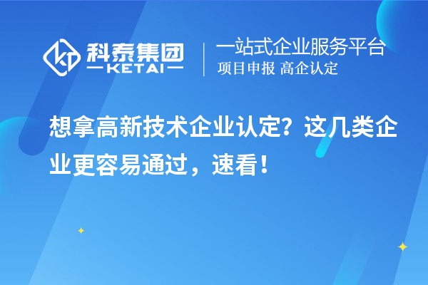 想拿高新技術(shù)企業(yè)認(rèn)定？這幾類企業(yè)更容易通過(guò)，速看！
